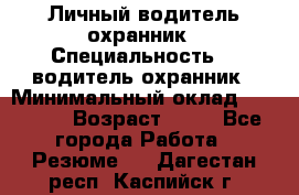 Личный водитель охранник › Специальность ­  водитель-охранник › Минимальный оклад ­ 85 000 › Возраст ­ 43 - Все города Работа » Резюме   . Дагестан респ.,Каспийск г.